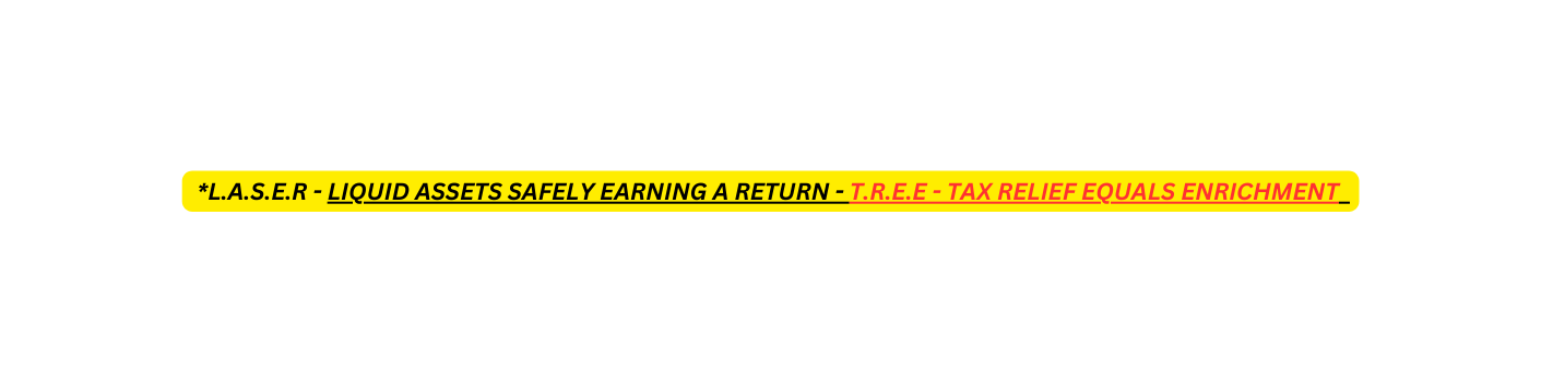 L A S E R LIQUID ASSETS SAFELY EARNING A RETURN T R E E TAX RELIEF EQUALS ENRICHMENT